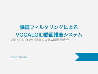 協調フィルタリングによる
VOCALOID動画推薦システム
2015.01.19 Web情報システム演習 発表会
Saito Keisei
 
