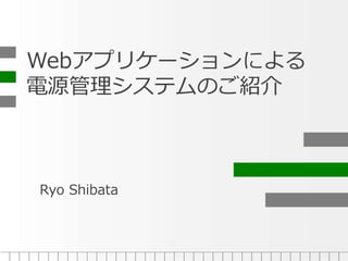 Webアプリケーションによる
電源管理システムのご紹介
Ryo Shibata
 