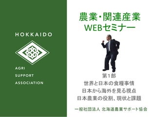 農業・関連産業
WEBセミナー
第１部
世界と日本の食糧事情
日本から海外を見る視点
日本農業の役割、現状と課題
 