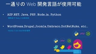一通りの Web 開発言語が使用可能
• WordPress,Drupal,Joomla,Umbraco,DotNetNuke, etc..
• ASP.NET, Java, PHP, Node.js, Python
現時点で Ruby には未対応
MySQL には ClearDBを使用
 