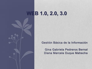 Gestión Básica de la Información
Gina Gabriela Pedreros Bernal
Diana Marcela Duque Mahecha
WEB 1.0, 2.0, 3.0
 