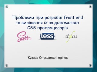 Проблеми при розробці front end
та вирішення їх за допомогою
CSS препроцесорів
Кузава Олександр | nginex
 