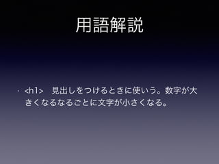 用語解説
• <h1> 見出しをつけるときに使いう。数字が大
きくなるなるごとに文字が小さくなる。
 