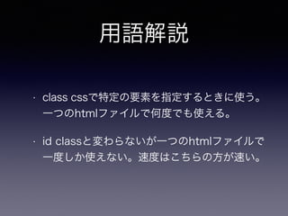 用語解説
• class cssで特定の要素を指定するときに使う。
一つのhtmlファイルで何度でも使える。
• id classと変わらないが一つのhtmlファイルで
一度しか使えない。速度はこちらの方が速い。
 