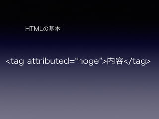 <tag attributed= hoge >内容</tag>
HTMLの基本
 