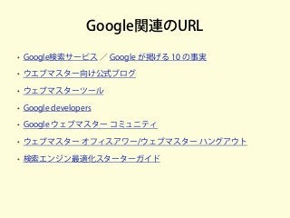 Google関連のURL
• Google検索サービス ／ Google が掲げる 10 の事実
• ウエブマスター向け公式ブログ
• ウェブマスターツール
• Google developers
• Google ウェブマスター コミュニティ
• ウェブマスター オフィスアワー/ウェブマスター ハングアウト
• 検索エンジン最適化スターターガイド
 