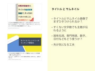 タイトル と サムネイル
• タイトルとサムネイル画像で
まずひきつけられるか？
• すくない文字数でも主題が伝
わるように
• 固有名詞、専門用語、数字、
日付などをどう使うか？
• 先が気になる工夫
 