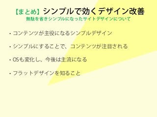 【まとめ】シンプルで効くデザイン改善
無駄を省きシンプルになったサイトデザインについて
• コンテンツが主役になるシンプルデザイン
• シンプルにすることで、コンテンツが注目される
• OSも変化し、今後は主流になる
• フラットデザインを知ること
 