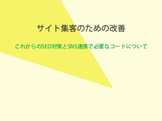 サイト集客のための改善
これからのSEO対策とSNS連携で必要なコードについて
 