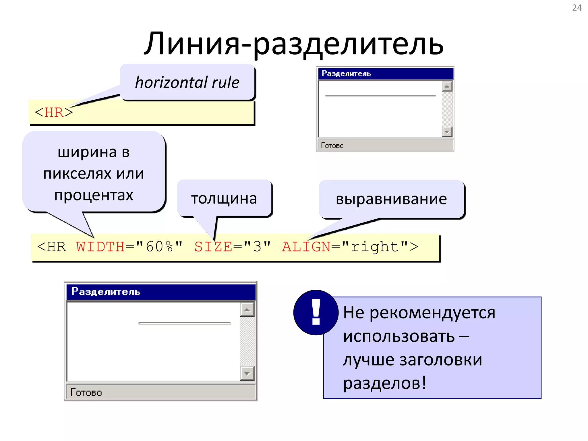 24
Линия-разделитель
<HR>
<HR WIDTH="60%" SIZE="3" ALIGN="right">
horizontal rule
ширина в
пикселях или
процентах толщина выравнивание
Не рекомендуется
использовать –
лучше заголовки
разделов!
!
 