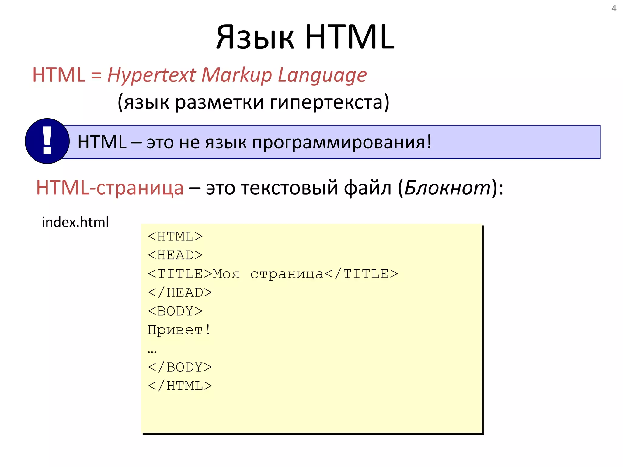 4
Язык HTML
HTML = Hypertext Markup Language
(язык разметки гипертекста)
HTML – это не язык программирования!!
HTML-страница – это текстовый файл (Блокнот):
<HTML>
<HEAD>
<TITLE>Моя страница</TITLE>
</HEAD>
<BODY>
Привет!
…
</BODY>
</HTML>
index.html
 