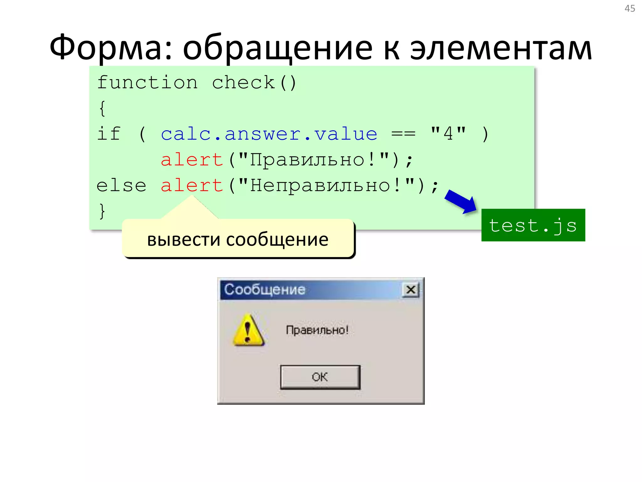 Форма: обращение к элементам
45
function check()
{
if ( calc.answer.value == "4" )
alert("Правильно!");
else alert("Неправильно!");
}
test.js
вывести сообщение
 