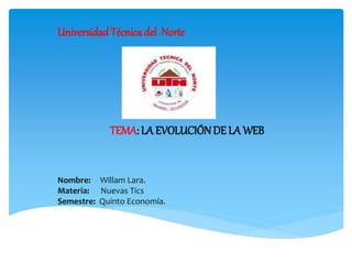 UniversidadTécnica del Norte
TEMA: LA EVOLUCIÓNDE LA WEB
Nombre: Willam Lara.
Materia: Nuevas Tics
Semestre: Quinto Economía.
 