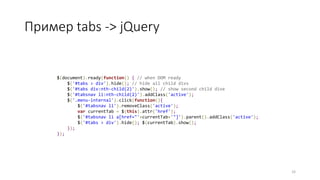 Пример tabs -> jQuery
33
$(document).ready(function() { // when DOM ready
$('#tabs > div').hide(); // hide all child divs
$('#tabs div:nth-child(2)').show(); // show second child dive
$('#tabsnav li:nth-child(2)').addClass('active');
$('.menu-internal').click(function(){
$('#tabsnav li').removeClass('active');
var currentTab = $(this).attr('href');
$('#tabsnav li a[href="'+currentTab+'"]').parent().addClass('active');
$('#tabs > div').hide(); $(currentTab).show();
});
});
 