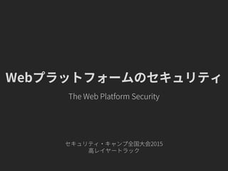 Webプラットフォームのセキュリティ
セキュリティ・キャンプ全国大会2015
高レイヤートラック
The Web Platform Security
 