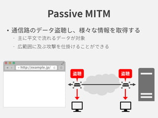 Passive MITM
• 通信路のデータ盗聴し、様々な情報を取得する
主に平文で流れるデータが対象
広範囲に及ぶ攻撃を仕掛けることができる
盗聴 盗聴
 