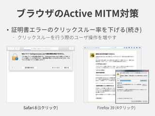 ブラウザのActive MITM対策
• 証明書エラーのクリックスルー率を下げる(続き)
クリックスルーを行う際のユーザ操作を増やす
Safari 8 (1クリック) Firefox 39 (4クリック)
 