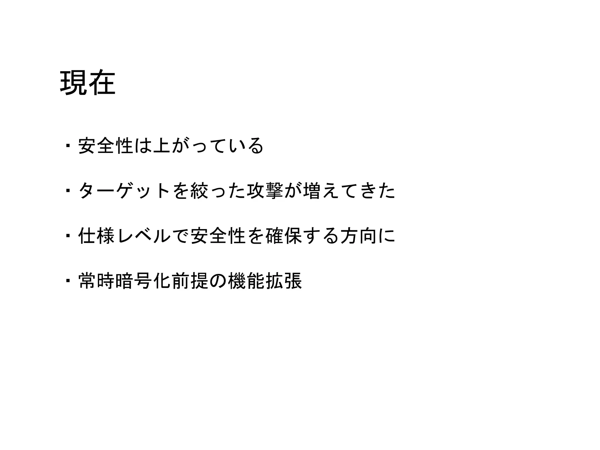 現在
・安全性は上がっている
・ターゲットを絞った攻撃が増えてきた
・仕様レベルで安全性を確保する方向に
・常時暗号化前提の機能拡張
 
