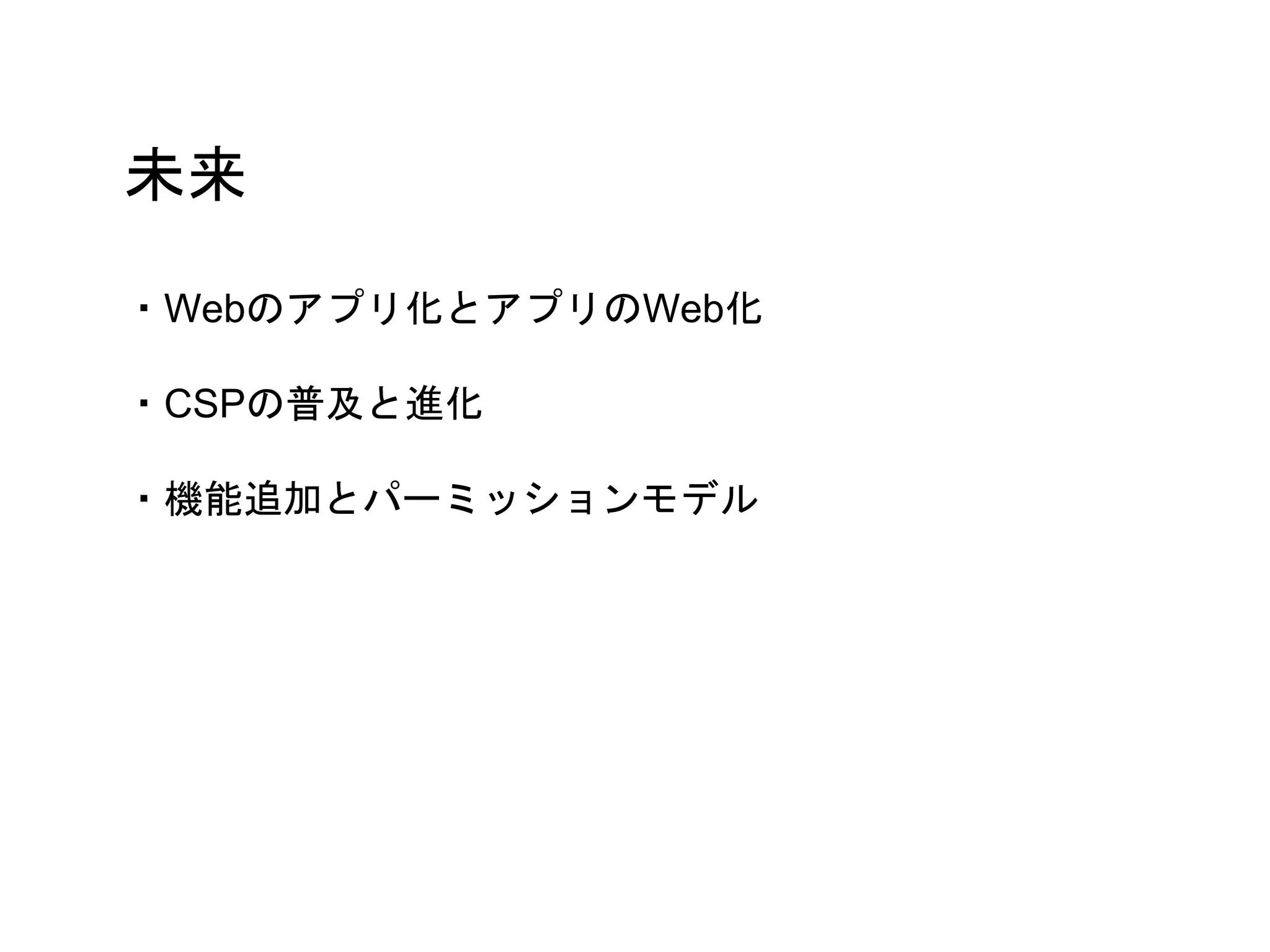未来
・Webのアプリ化とアプリのWeb化
・CSPの普及と進化
・機能追加とパーミッションモデル
 
