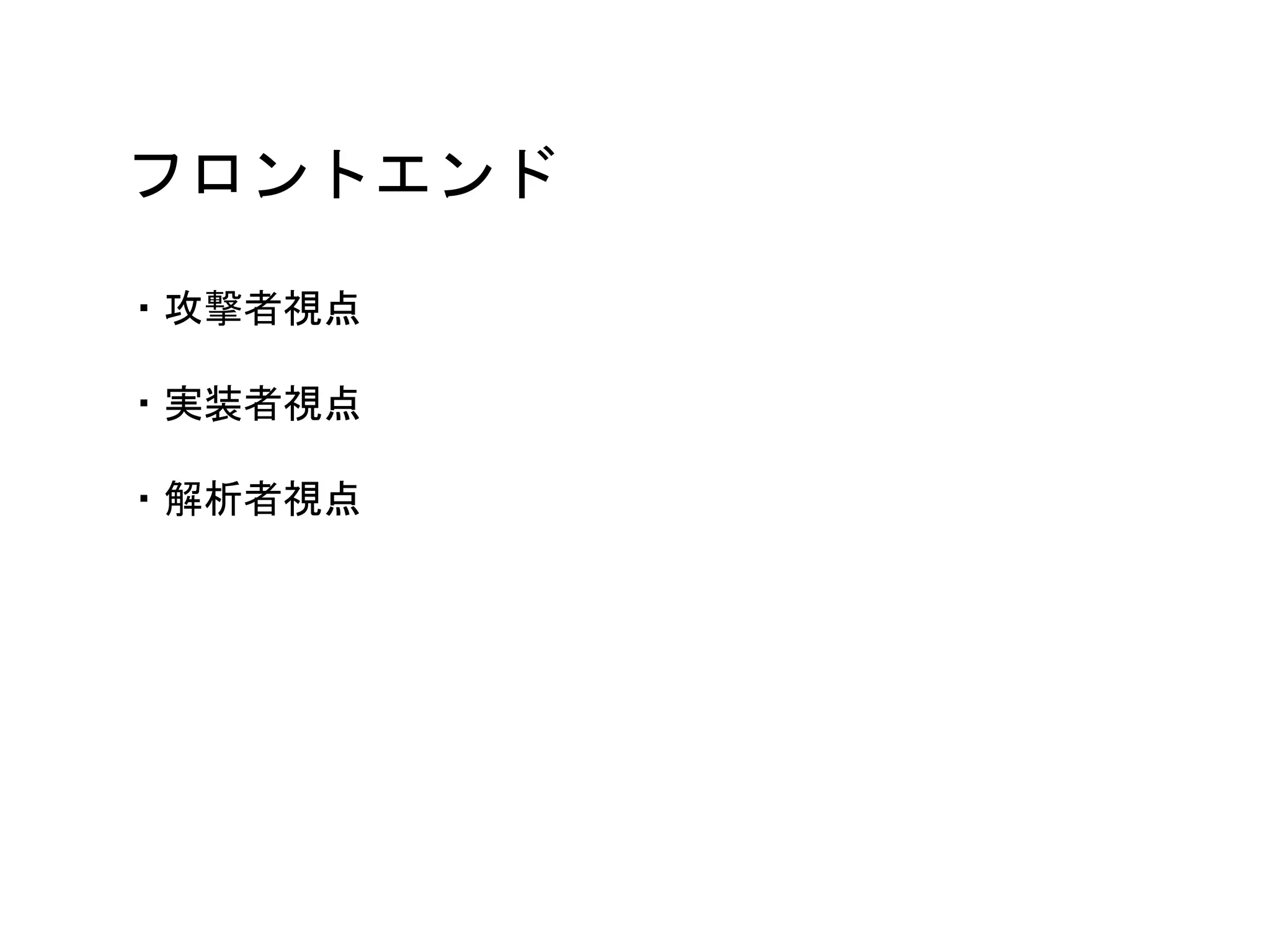 フロントエンド
・攻撃者視点
・実装者視点
・解析者視点
 