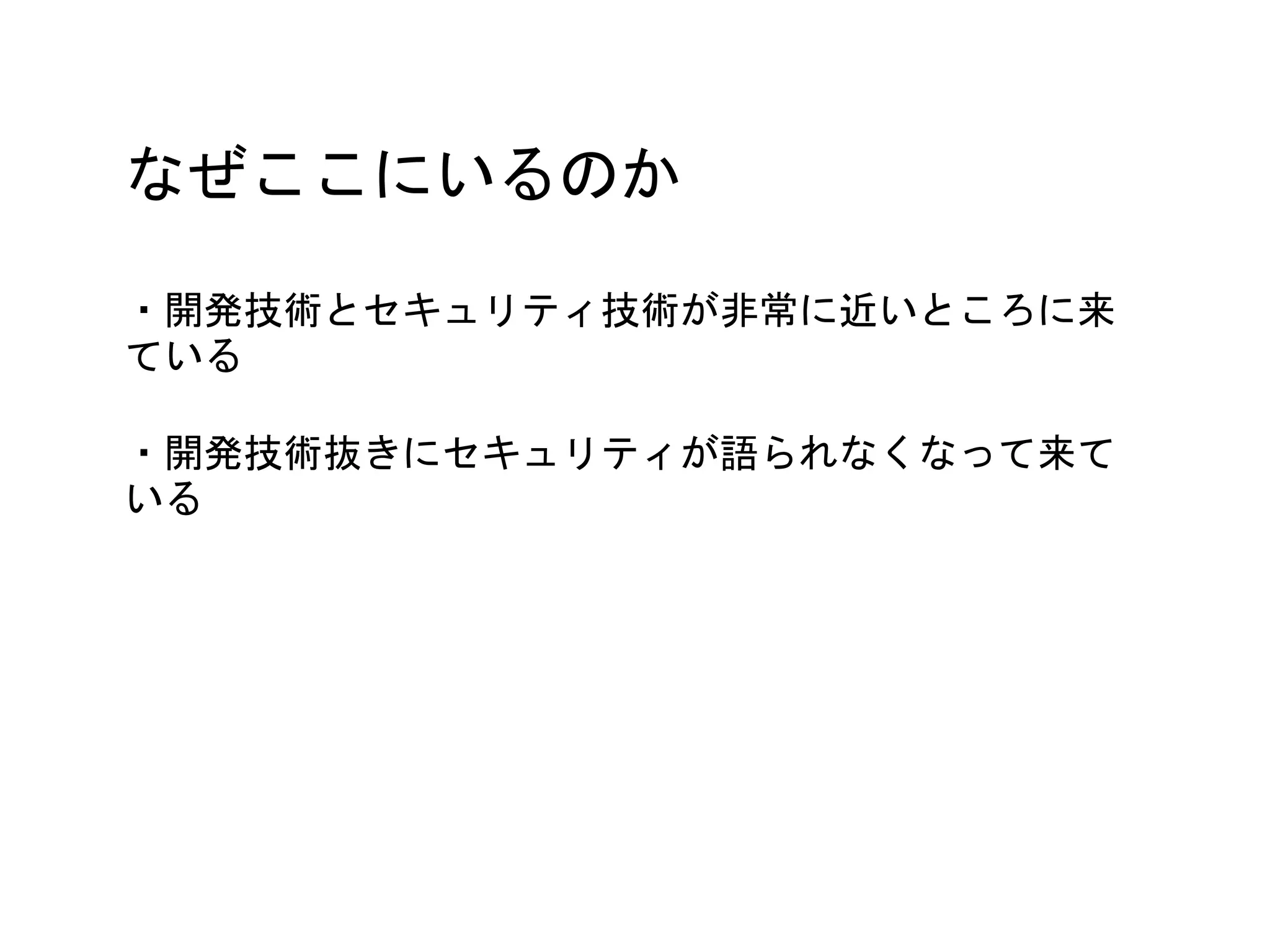 なぜここにいるのか
・開発技術とセキュリティ技術が非常に近いところに来
ている
・開発技術抜きにセキュリティが語られなくなって来て
いる
 