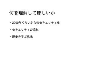 何を理解してほしいか
・2000年くらいからのセキュリティ史
・セキュリティの流れ
・歴史を学ぶ意味
 