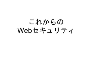 これからの
Webセキュリティ
 