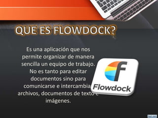 Es una aplicación que nos
permite organizar de manera
sencilla un equipo de trabajo.
No es tanto para editar
documentos sino para
comunicarse e intercambiar
archivos, documentos de texto e
imágenes.
 