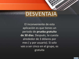El inconveniente de esta
aplicación es que tienes un
periodo de prueba gratuito
de 30 días. Después, te cuesta
alrededor de 3 dólares por
mes ( y por usuario). Si solo
vais a ser cinco en el grupo, es
gratuita
 