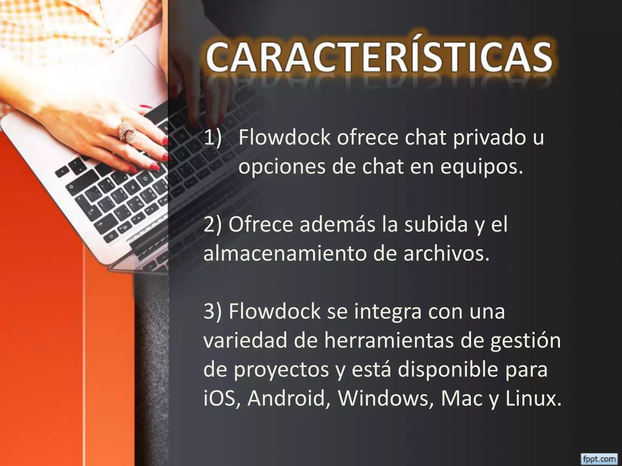 1) Flowdock ofrece chat privado u
opciones de chat en equipos.
2) Ofrece además la subida y el
almacenamiento de archivos.
3) Flowdock se integra con una
variedad de herramientas de gestión
de proyectos y está disponible para
iOS, Android, Windows, Mac y Linux.
 