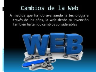 Cambios de la Web
A medida que ha ido avanzando la tecnología a
través de los años, la web desde su invención
también ha tenido cambios considerables
 