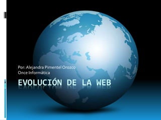 EVOLUCIÓN DE LA WEB
Por:Alejandra Pimentel Orozco
Once Informática
 