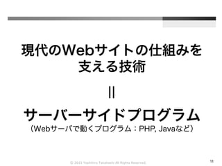 Ⓒ 2015 Yoshihiro Takahashi All Rights Reserved. 11
現代のWebサイトの仕組みを
支える技術
サーバーサイドプログラム
（Webサーバで動くプログラム：PHP, Javaなど）
＝
 