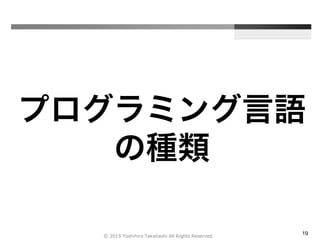 19
プログラミング言語
の種類
Ⓒ 2015 Yoshihiro Takahashi All Rights Reserved.
 
