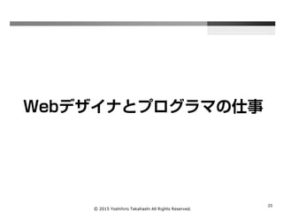 Ⓒ 2015 Yoshihiro Takahashi All Rights Reserved.
23
Webデザイナとプログラマの仕事
 