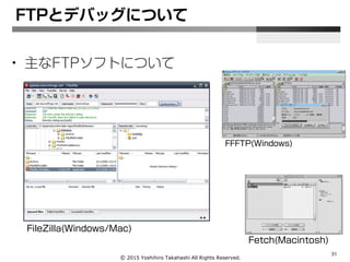 Ⓒ 2015 Yoshihiro Takahashi All Rights Reserved.
31
FFFTP(Windows)
Fetch(Macintosh)
• 主なFTPソフトについて
FileZilla(Windows/Mac)
FTPとデバッグについて
 