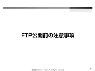 Ⓒ 2015 Yoshihiro Takahashi All Rights Reserved.
33
FTP公開前の注意事項
 