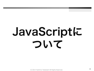4
JavaScriptに
ついて
Ⓒ 2015 Yoshihiro Takahashi All Rights Reserved.
 