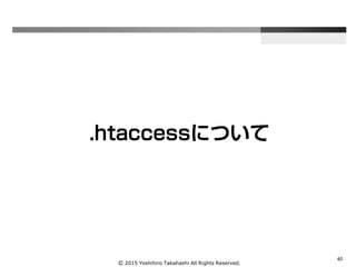 Ⓒ 2015 Yoshihiro Takahashi All Rights Reserved.
40
.htaccessについて
 