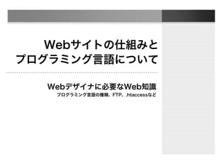Webサイトの仕組みと
プログラミング言語について
Webデザイナに必要なWeb知識
プログラミング言語の種類、FTP、.htaccessなど
 