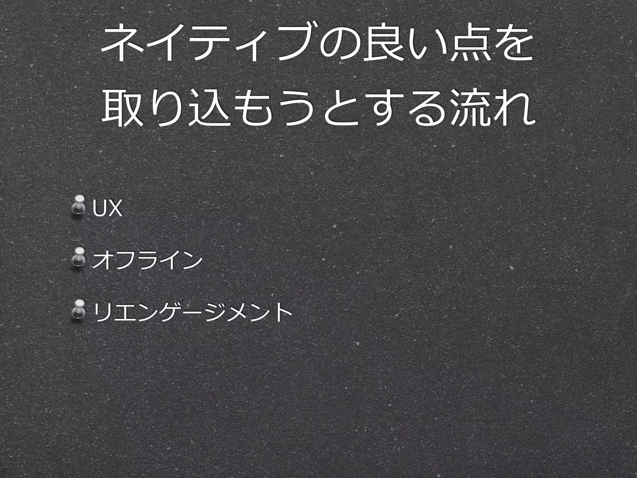 ネイティブの良良い点を  
取り込もうとする流流れ
UX  
オフライン  
リエンゲージメント 
 
