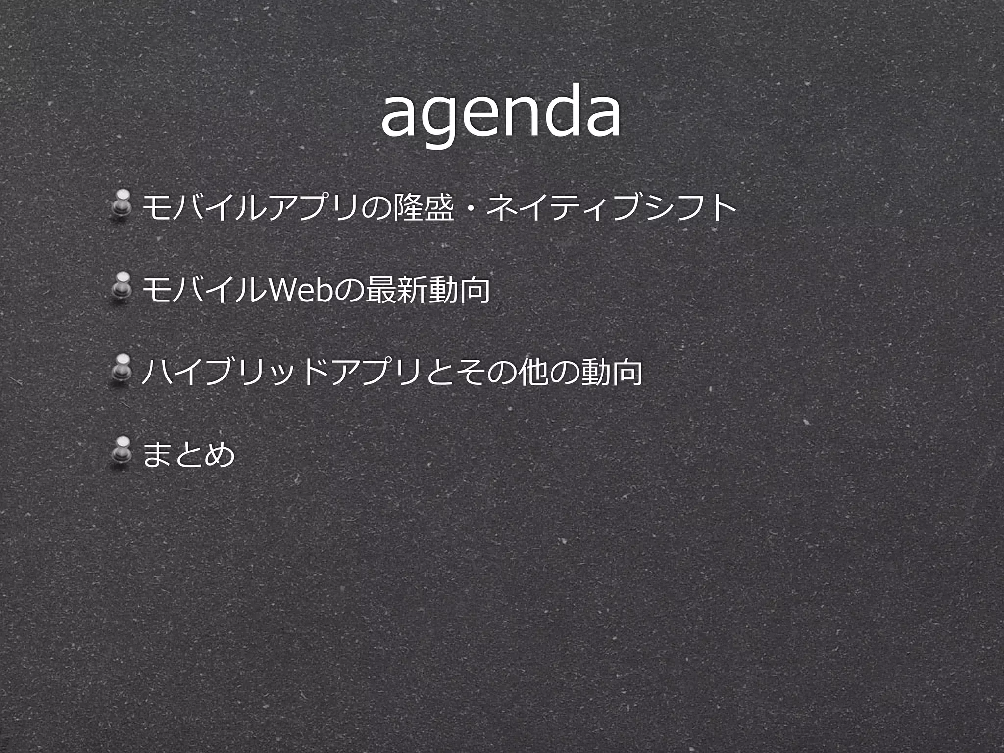agenda
モバイルアプリの隆盛・ネイティブシフト  
モバイルWebの最新動向  
ハイブリッドアプリとその他の動向  
まとめ
 
