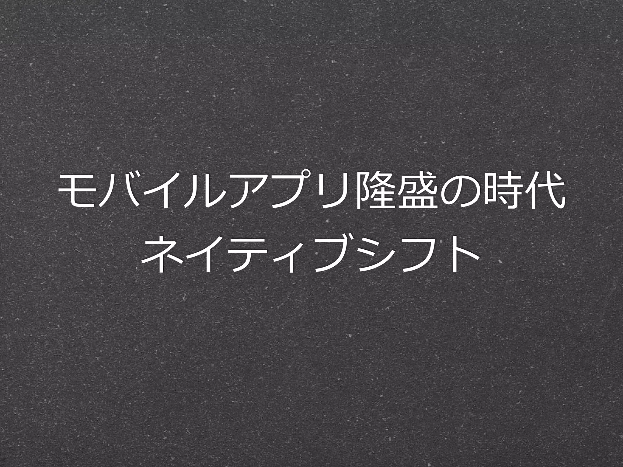 モバイルアプリ隆盛の時代  
ネイティブシフト
 