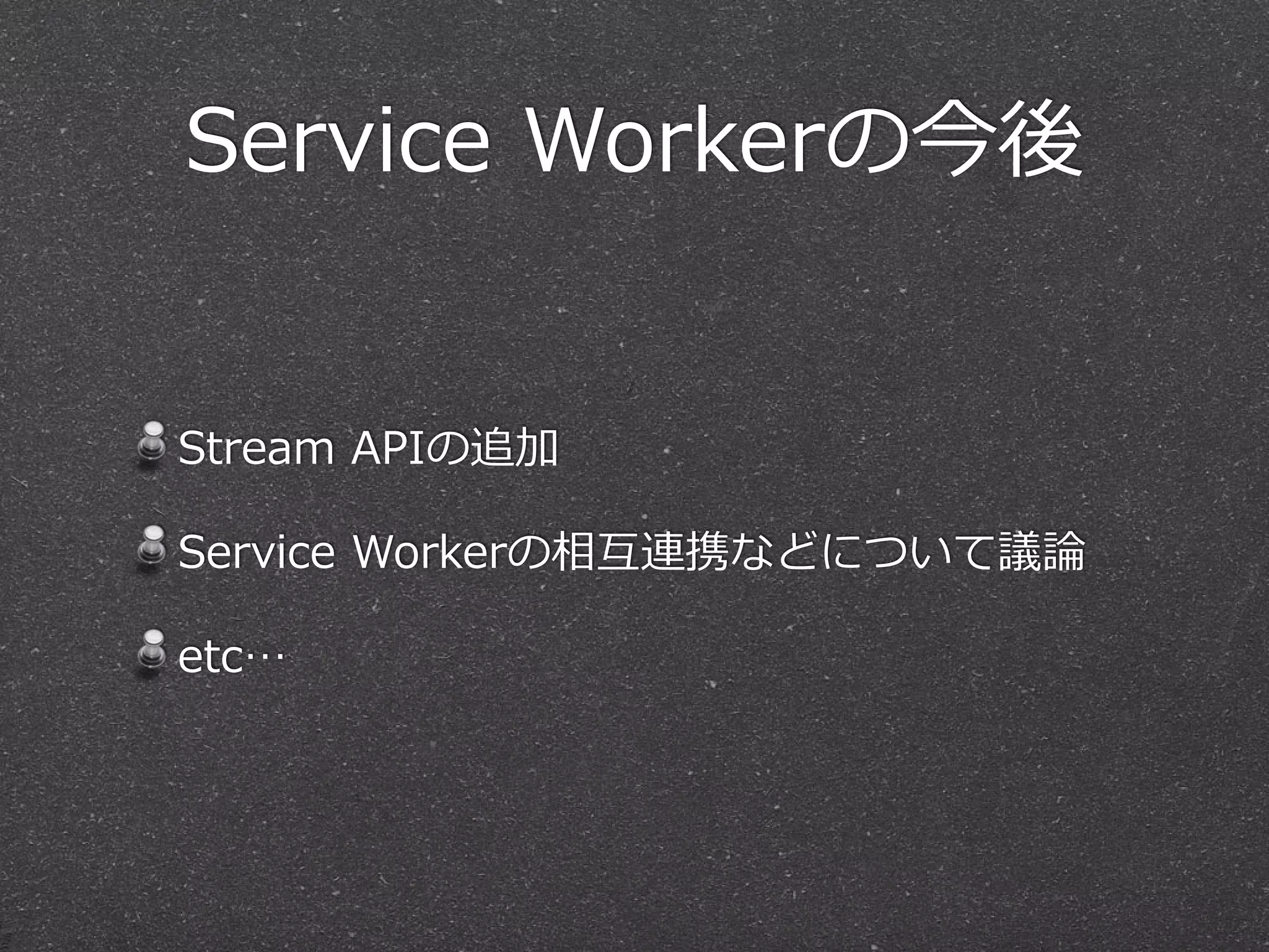 Service  Workerの今後
Stream  APIの追加  
Service  Workerの相互連携などについて議論論  
etc…
 
