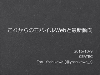 これからのモバイルWebと最新動向
2015/10/9  
CEATEC  
Toru  Yoshikawa  (@yoshikawa_̲t)
 