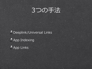 3つの⼿手法
Deeplink/Universal  Links  
App  Indexing  
App  Links
 