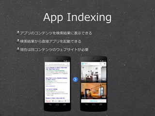 App  Indexing
アプリのコンテンツを検索索結果に表⽰示できる  
検索索結果から直接アプリを起動できる  
現在は同コンテンツのウェブサイトが必要
 