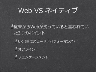 Web  VS  ネイティブ
従来からWebが劣劣っていると⾔言われてい
た3つのポイント  
UX（主にスピード／パフォーマンス）  
オフライン  
リエンゲージメント
 