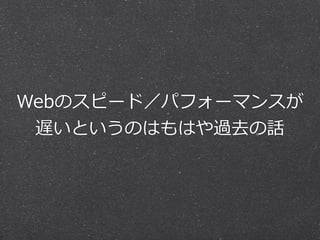 Webのスピード／パフォーマンスが
遅いというのはもはや過去の話
 