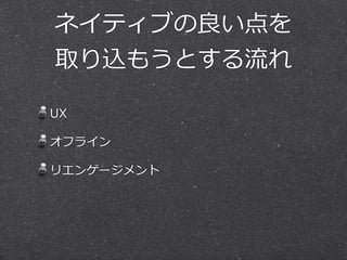 ネイティブの良良い点を  
取り込もうとする流流れ
UX  
オフライン  
リエンゲージメント 
 